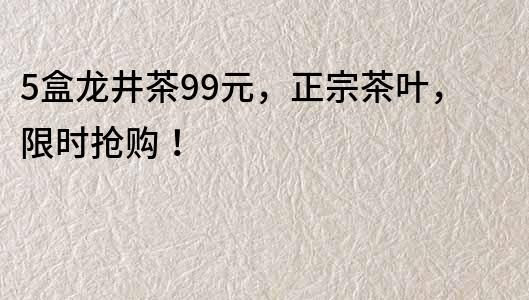 5盒龍井茶99元，正宗茶葉，限時搶購！