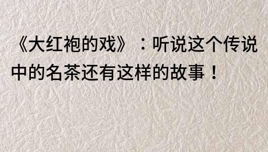 《大紅袍的戲》：聽說這個傳說中的名茶還有這樣的故事！