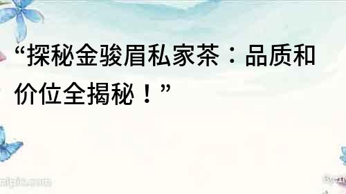 “探秘金駿眉私家茶：品質和價位全揭秘！”
