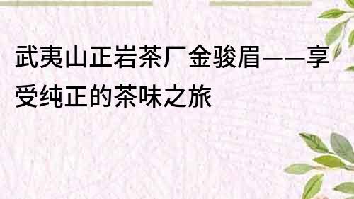 武夷山正巖茶廠金駿眉——享受純正的茶味之旅