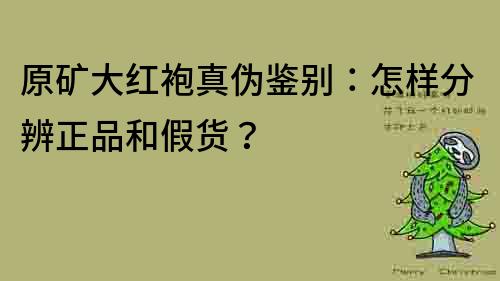 原礦大紅袍真偽鑒別：怎樣分辨正品和假貨？
