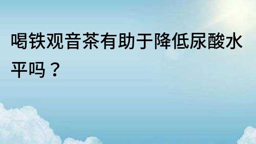 喝鐵觀音茶有助于降低尿酸水平嗎？