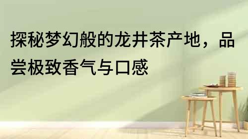 探秘夢幻般的龍井茶產(chǎn)地，品嘗極致香氣與口感