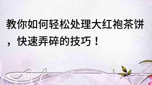 教你如何輕松處理大紅袍茶餅，快速弄碎的技巧！