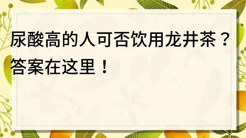 尿酸高的人可否飲用龍井茶？答案在這里！
