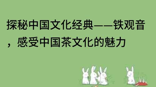 探秘中國文化經典——鐵觀音，感受中國茶文化的魅力
