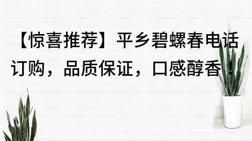 【驚喜推薦】平鄉碧螺春電話訂購，品質保證，口感醇香！