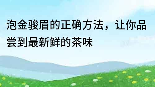 泡金駿眉的正確方法，讓你品嘗到最新鮮的茶味