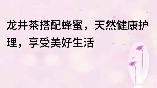 龍井茶搭配蜂蜜，天然健康護理，享受美好生活