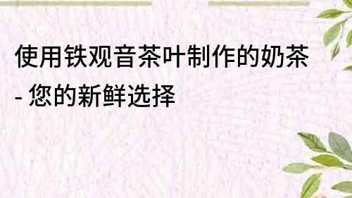 使用鐵觀音茶葉制作的奶茶 - 您的新鮮選擇