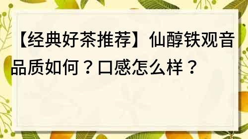 【經(jīng)典好茶推薦】仙醇鐵觀音品質(zhì)如何？口感怎么樣？
