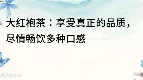 大紅袍茶：享受真正的品質(zhì)，盡情暢飲多種口感