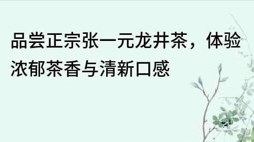 品嘗正宗張一元龍井茶，體驗濃郁茶香與清新口感