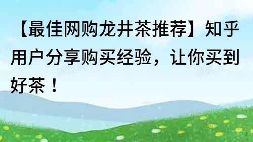 【最佳網購龍井茶推薦】知乎用戶分享購買經驗，讓你買到好茶！