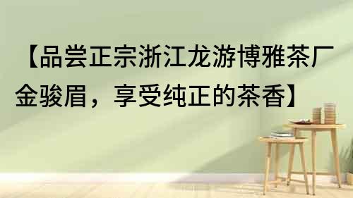 【品嘗正宗浙江龍游博雅茶廠金駿眉，享受純正的茶香】
