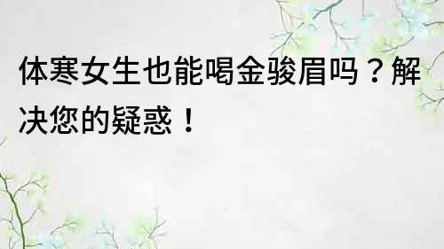 體寒女生也能喝金駿眉嗎？解決您的疑惑！
