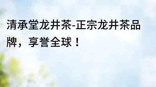 清承堂龍井茶-正宗龍井茶品牌，享譽全球！