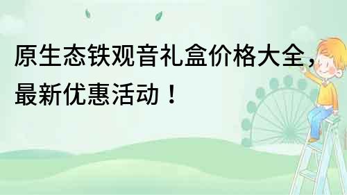 原生態(tài)鐵觀音禮盒價格大全，最新優(yōu)惠活動！