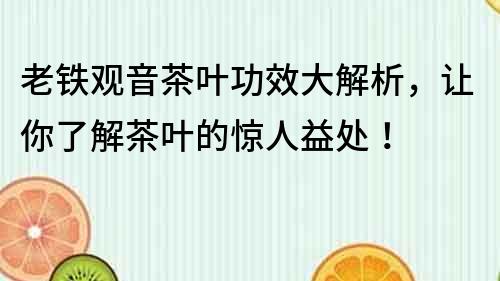 老鐵觀音茶葉功效大解析，讓你了解茶葉的驚人益處！