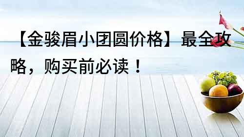 【金駿眉小團(tuán)圓價(jià)格】最全攻略，購(gòu)買前必讀！