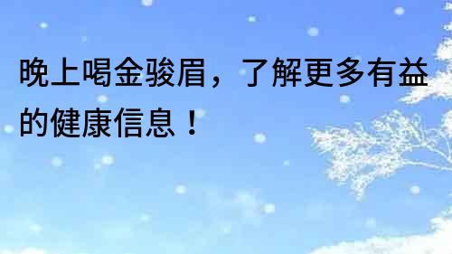晚上喝金駿眉，了解更多有益的健康信息！