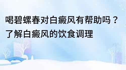 喝碧螺春對白癜風(fēng)有幫助嗎？了解白癜風(fēng)的飲食調(diào)理