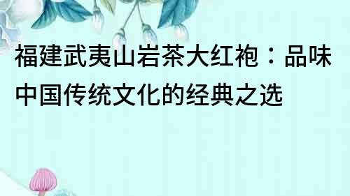 福建武夷山巖茶大紅袍：品味中國傳統文化的經典之選