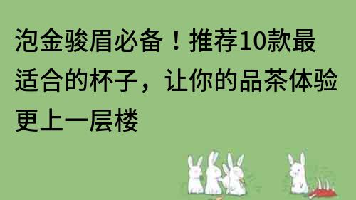 泡金駿眉必備！推薦10款最適合的杯子，讓你的品茶體驗更上一層樓