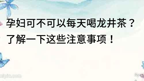 孕婦可不可以每天喝龍井茶？了解一下這些注意事項！
