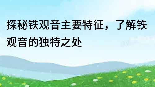 探秘鐵觀音主要特征，了解鐵觀音的獨特之處