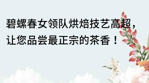 碧螺春女領(lǐng)隊(duì)烘焙技藝高超，讓您品嘗最正宗的茶香！