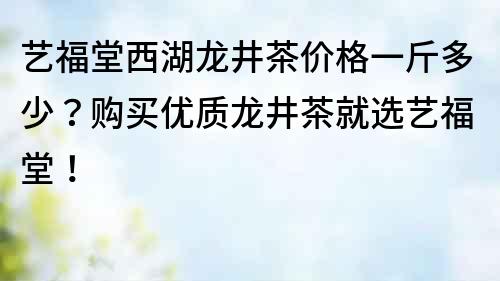 藝福堂西湖龍井茶價格一斤多少?購買優質龍井茶就選藝福堂!