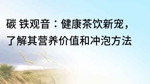碳 鐵觀音：健康茶飲新寵，了解其營養價值和沖泡方法