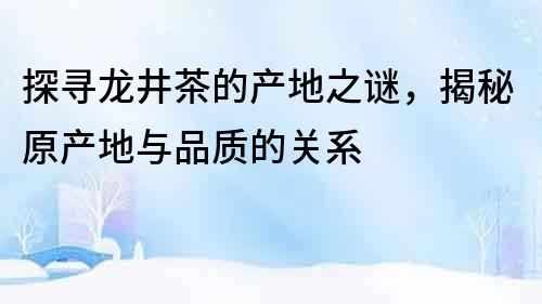 探尋龍井茶的產地之謎，揭秘原產地與品質的關系