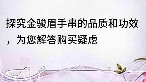 探究金駿眉手串的品質和功效，為您解答購買疑慮