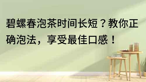 碧螺春泡茶時間長短？教你正確泡法，享受最佳口感！
