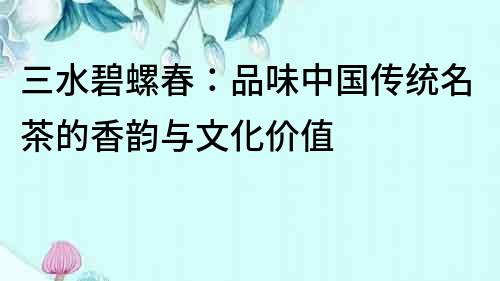 三水碧螺春：品味中國傳統名茶的香韻與文化價值
