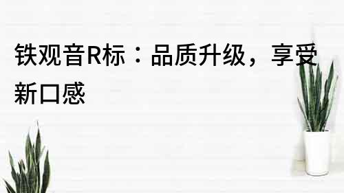鐵觀音R標：品質升級，享受新口感