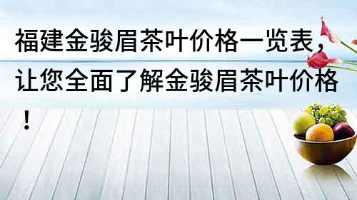 福建金駿眉茶葉價格一覽表，讓您全面了解金駿眉茶葉價格！