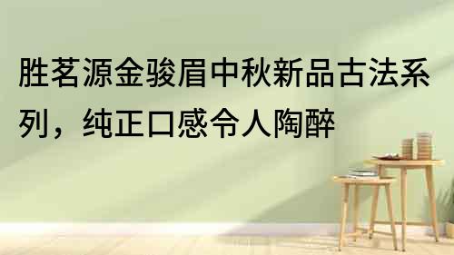 勝茗源金駿眉中秋新品古法系列，純正口感令人陶醉