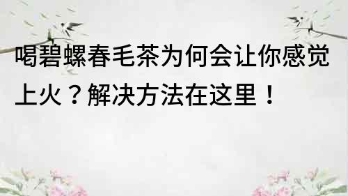 喝碧螺春毛茶為何會讓你感覺上火？解決方法在這里！
