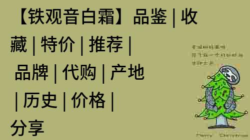 【鐵觀音白霜】品鑒 | 收藏 | 特價(jià) | 推薦 | 品牌 | 代購(gòu) | 產(chǎn)地 | 歷史 | 價(jià)格 | 分享