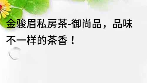 金駿眉私房茶-御尚品，品味不一樣的茶香！