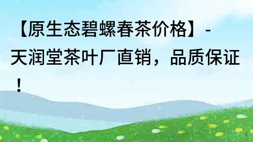 【原生態碧螺春茶價格】- 天潤堂茶葉廠直銷，品質保證！