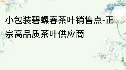 小包裝碧螺春茶葉銷售點-正宗高品質茶葉供應商