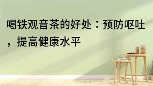 喝鐵觀音茶的好處：預防嘔吐，提高健康水平