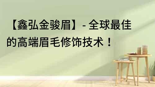 【鑫弘金駿眉】- 全球最佳的高端眉毛修飾技術(shù)！