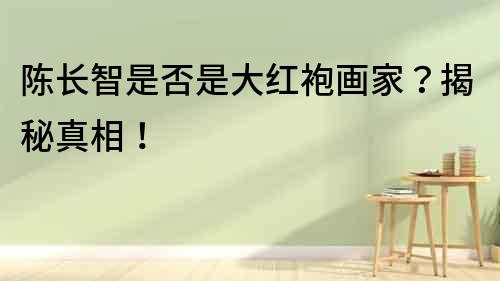 陳長智是否是大紅袍畫家？揭秘真相！