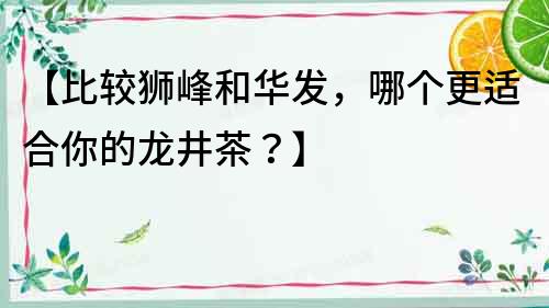 【比較獅峰和華發(fā)，哪個(gè)更適合你的龍井茶？】