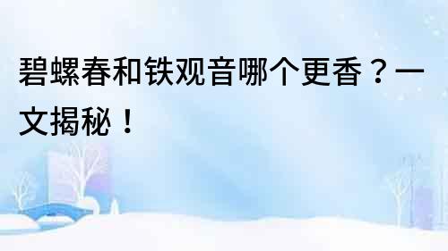 碧螺春和鐵觀音哪個更香？一文揭秘！
